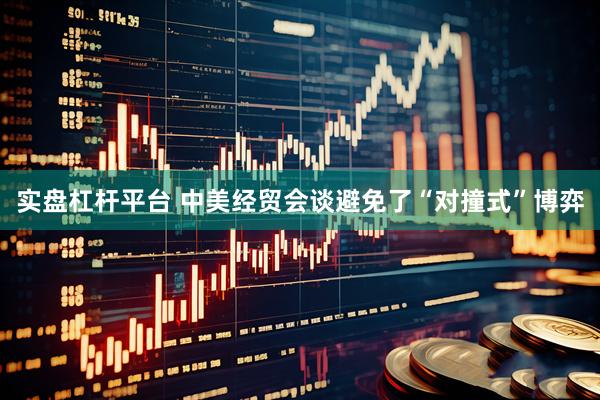 实盘杠杆平台 中美经贸会谈避免了“对撞式”博弈
