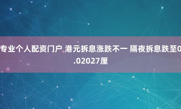 专业个人配资门户 港元拆息涨跌不一 隔夜拆息跌至0.02027厘