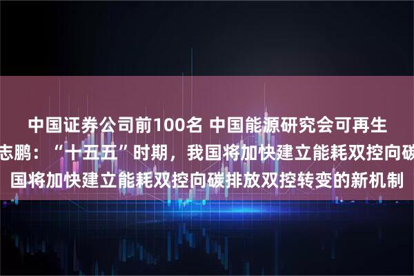 中国证券公司前100名 中国能源研究会可再生能源专委会特邀专家梁志鹏：“十五五”时期，我国将加快建立能耗双控向碳排放双控转变的新机制