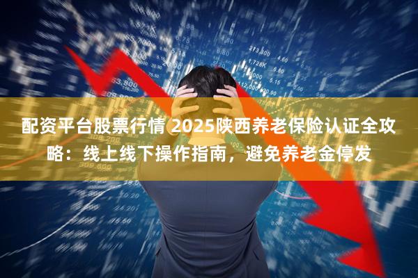 配资平台股票行情 2025陕西养老保险认证全攻略：线上线下操作指南，避免养老金停发