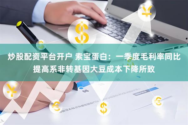 炒股配资平台开户 索宝蛋白：一季度毛利率同比提高系非转基因大豆成本下降所致