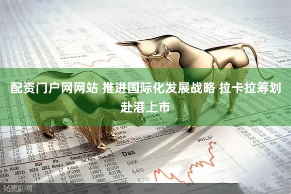 配资门户网网站 推进国际化发展战略 拉卡拉筹划赴港上市