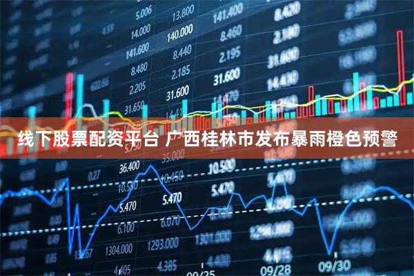 线下股票配资平台 广西桂林市发布暴雨橙色预警