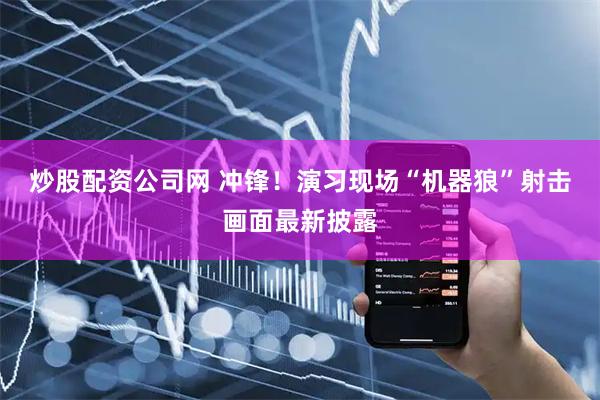 炒股配资公司网 冲锋！演习现场“机器狼”射击画面最新披露
