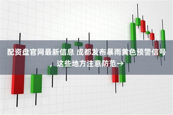 配资盘官网最新信息 成都发布暴雨黄色预警信号，这些地方注意防范→