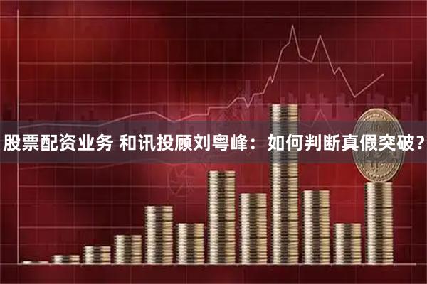 股票配资业务 和讯投顾刘粤峰：如何判断真假突破？