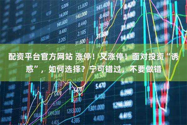 配资平台官方网站 涨停！又涨停！面对投资“诱惑”，如何选择？宁可错过，不要做错