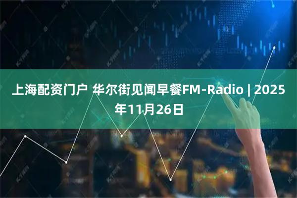 上海配资门户 华尔街见闻早餐FM-Radio | 2025年11月26日