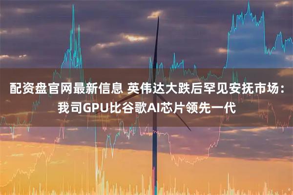 配资盘官网最新信息 英伟达大跌后罕见安抚市场：我司GPU比谷歌AI芯片领先一代