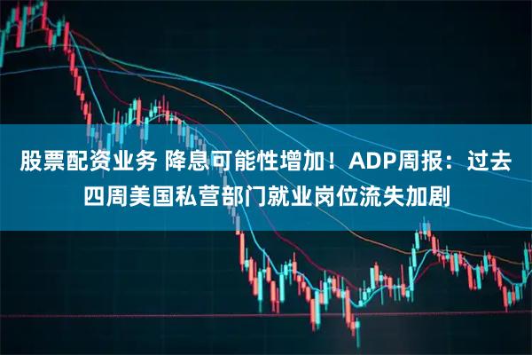 股票配资业务 降息可能性增加！ADP周报：过去四周美国私营部门就业岗位流失加剧