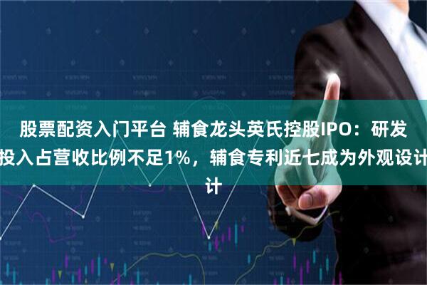 股票配资入门平台 辅食龙头英氏控股IPO：研发投入占营收比例不足1%，辅食专利近七成为外观设计