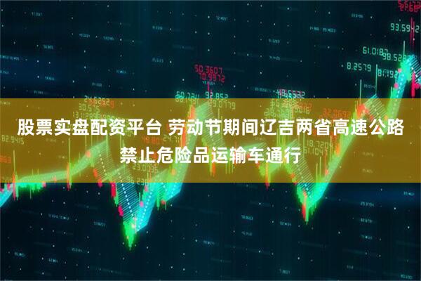 股票实盘配资平台 劳动节期间辽吉两省高速公路禁止危险品运输车通行