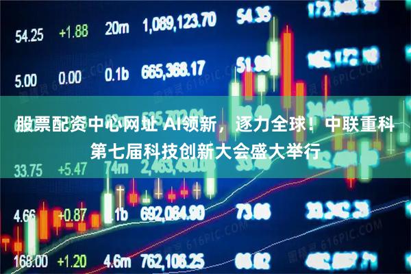 股票配资中心网址 AI领新，逐力全球！中联重科第七届科技创新大会盛大举行