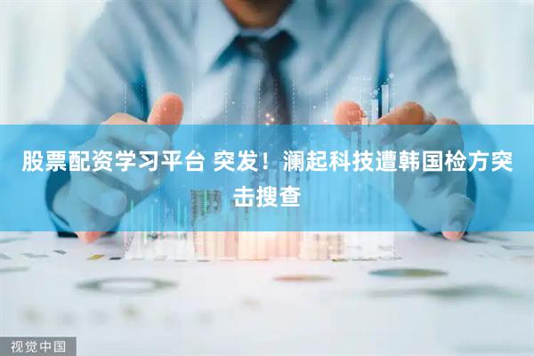 股票配资学习平台 突发！澜起科技遭韩国检方突击搜查