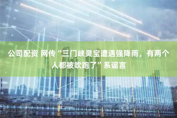 公司配资 网传“三门峡灵宝遭遇强降雨，有两个人都被吹跑了”系谣言