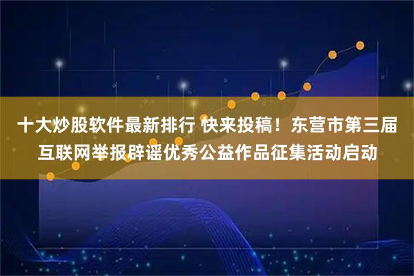 十大炒股软件最新排行 快来投稿！东营市第三届互联网举报辟谣优秀公益作品征集活动启动