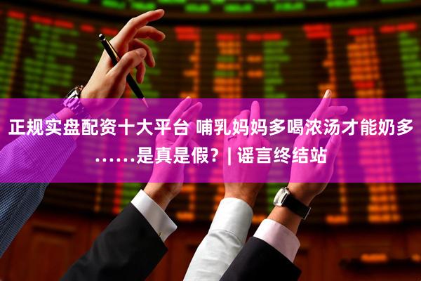 正规实盘配资十大平台 哺乳妈妈多喝浓汤才能奶多……是真是假？| 谣言终结站