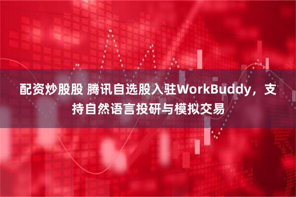 配资炒股股 腾讯自选股入驻WorkBuddy，支持自然语言投研与模拟交易