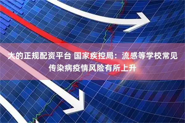 大的正规配资平台 国家疾控局：流感等学校常见传染病疫情风险有所上升